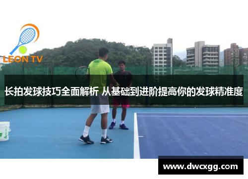长拍发球技巧全面解析 从基础到进阶提高你的发球精准度