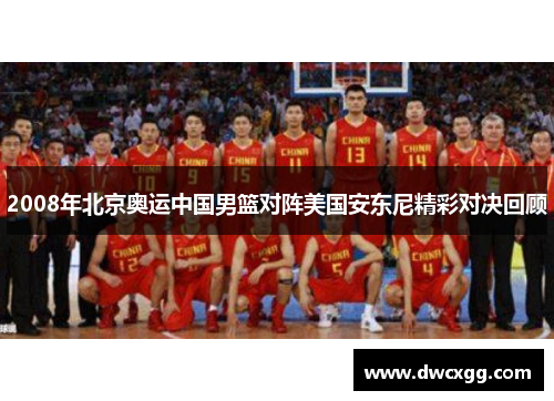 2008年北京奥运中国男篮对阵美国安东尼精彩对决回顾