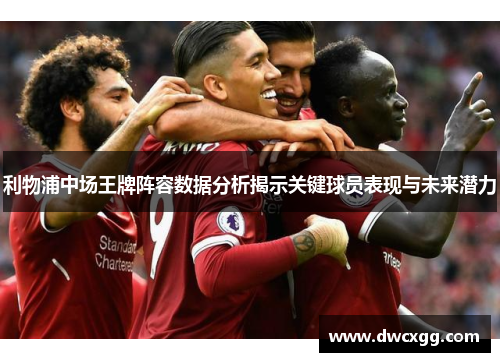 利物浦中场王牌阵容数据分析揭示关键球员表现与未来潜力