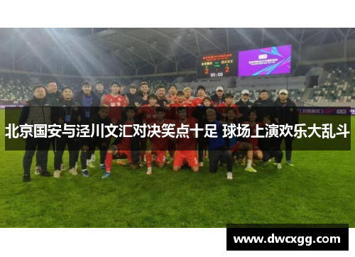北京国安与泾川文汇对决笑点十足 球场上演欢乐大乱斗