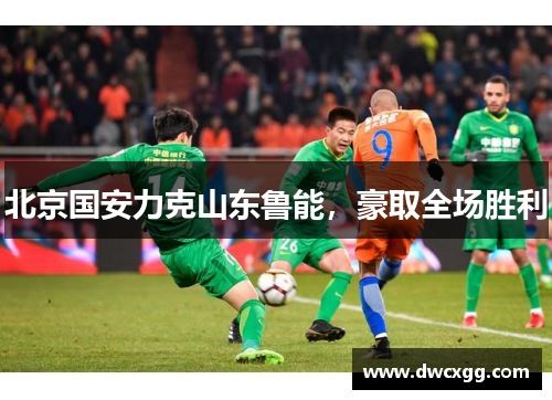 北京国安力克山东鲁能，豪取全场胜利