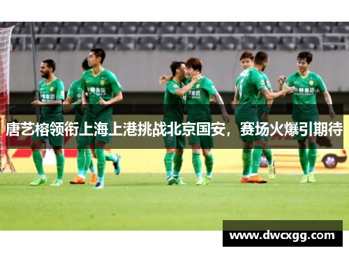 唐艺榕领衔上海上港挑战北京国安，赛场火爆引期待