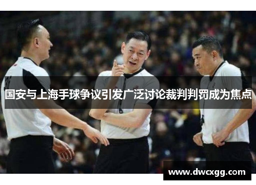 国安与上海手球争议引发广泛讨论裁判判罚成为焦点