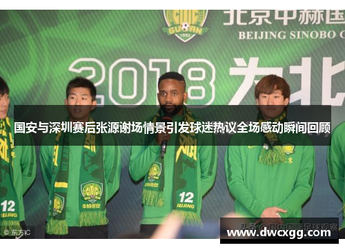 国安与深圳赛后张源谢场情景引发球迷热议全场感动瞬间回顾