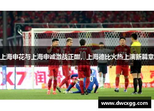 上海申花与上海申诚激战正酣，上海德比火热上演新篇章