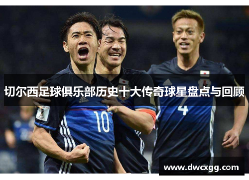 切尔西足球俱乐部历史十大传奇球星盘点与回顾